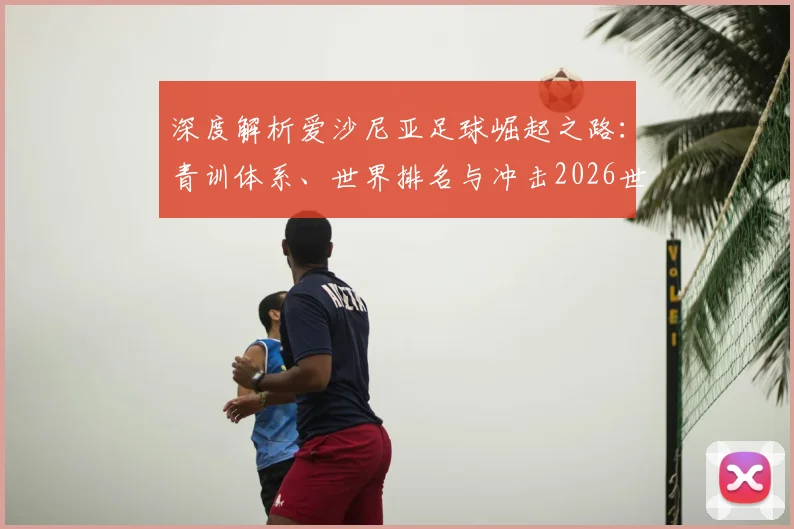 深度解析爱沙尼亚足球崛起之路:青训体系、世界排名与冲击2026世界杯的挑战