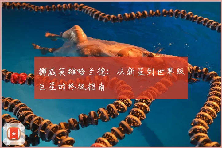 挪威英雄哈兰德：从新星到世界级巨星的终极指南
