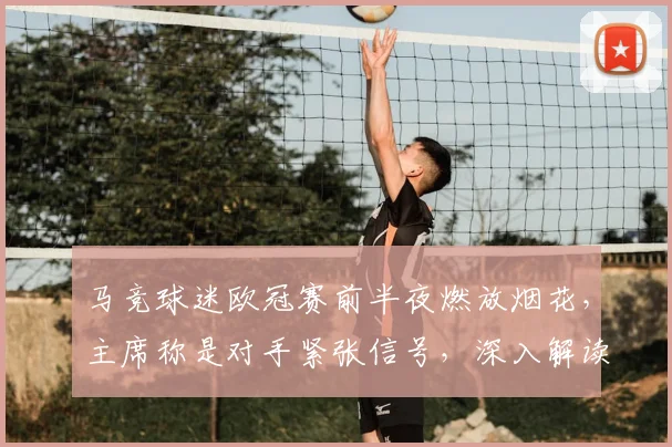 马竞球迷欧冠赛前半夜燃放烟花，主席称是对手紧张信号，深入解读球迷施压心理战