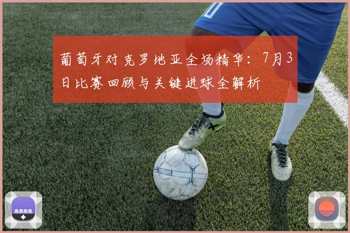 葡萄牙对克罗地亚全场精华：7月3日比赛回顾与关键进球全解析