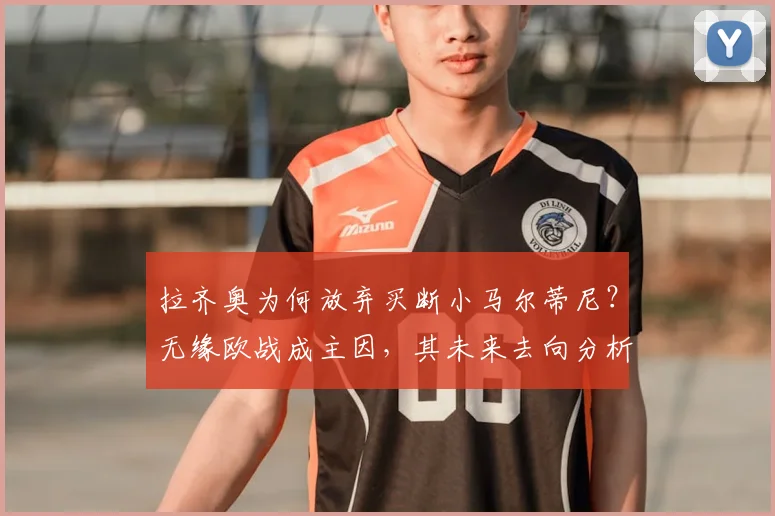 拉齐奥为何放弃买断小马尔蒂尼？无缘欧战成主因，其未来去向分析