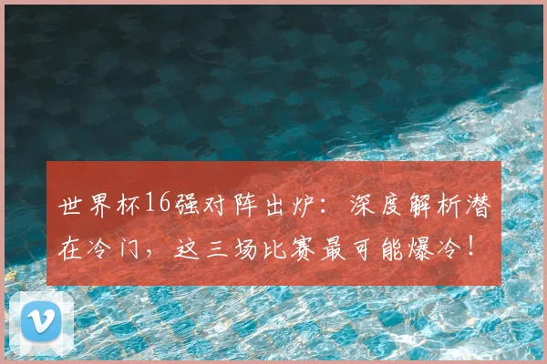 世界杯16强对阵出炉：深度解析潜在冷门，这三场比赛最可能爆冷！