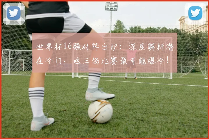 世界杯16强对阵出炉：深度解析潜在冷门，这三场比赛最可能爆冷！