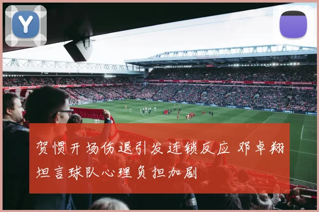 贺惯开场伤退引发连锁反应 邓卓翔坦言球队心理负担加剧