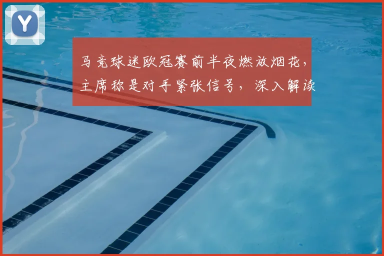 马竞球迷欧冠赛前半夜燃放烟花，主席称是对手紧张信号，深入解读球迷施压心理战
