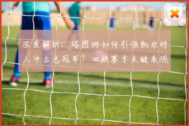 深度解析:塔图姆如何引领凯尔特人冲击总冠军?回顾赛季关键表现与未来展望