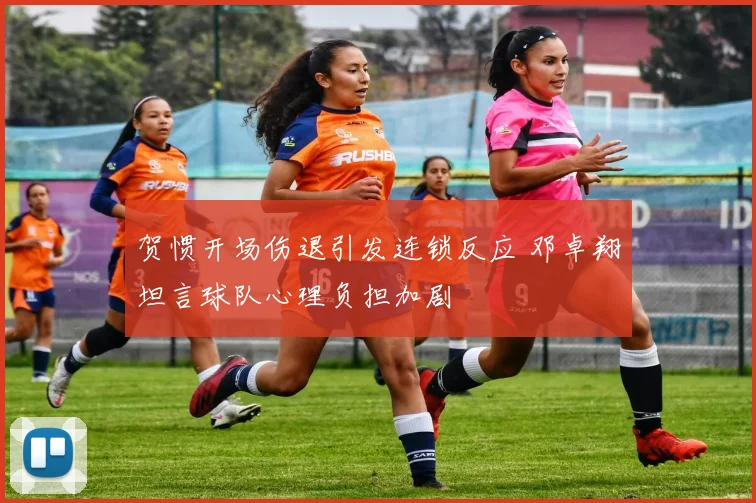 贺惯开场伤退引发连锁反应 邓卓翔坦言球队心理负担加剧