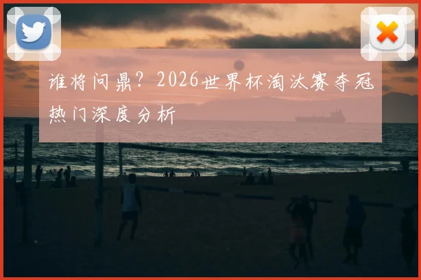 谁将问鼎？2026世界杯淘汰赛夺冠热门深度分析
