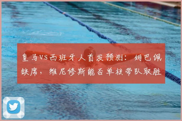 皇马vs西班牙人首发预测：姆巴佩缺席，维尼修斯能否单核带队取胜？