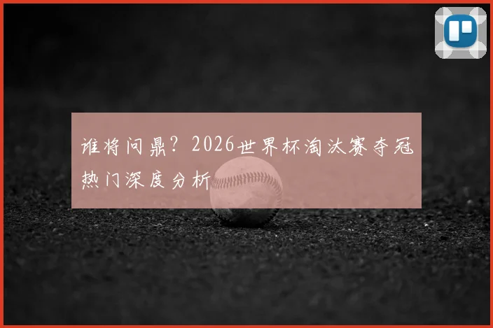 谁将问鼎？2026世界杯淘汰赛夺冠热门深度分析