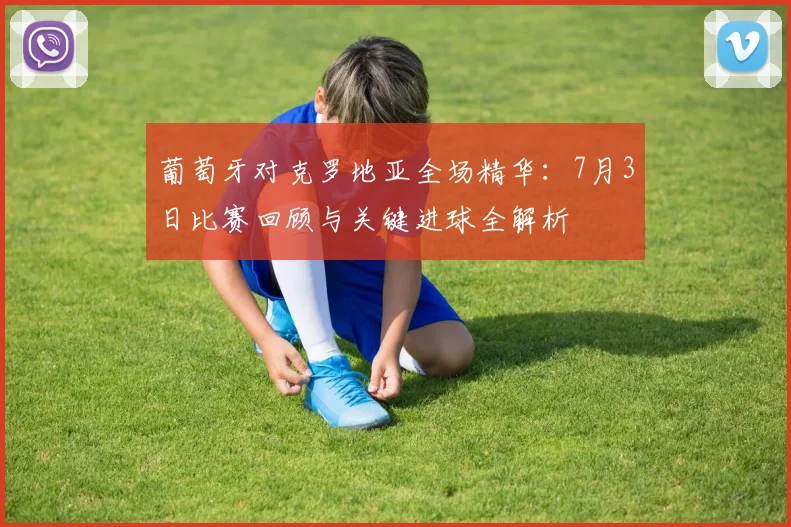 葡萄牙对克罗地亚全场精华：7月3日比赛回顾与关键进球全解析