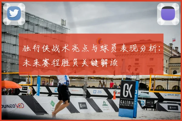 独行侠战术亮点与球员表现分析：未来赛程胜负关键解读